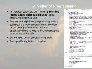 A Matter of Programming
In practice, scientists don’t write “streaming
multiple-lane balanced-pipeline” code.
They write code like this −→−→−→−→−→
And current high-level programming tools
still require a lot of programmer know-how
to get good performance, because
essentially the only way is to follow a course
as outlined in this talk.
So we need better programming tools
And speciﬁcally, better compilers
 