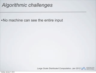 Algorithmic challenges

•No machine can see the entire input




                            Large Scale Distributed Computation, Jan 2012
Tuesday, January 17, 2012
 