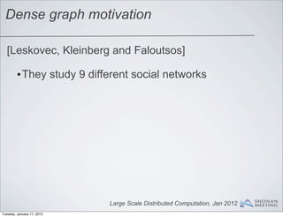 Dense graph motivation

   [Leskovec, Kleinberg and Faloutsos]

         •They study 9 different social networks




                            Large Scale Distributed Computation, Jan 2012
Tuesday, January 17, 2012
 