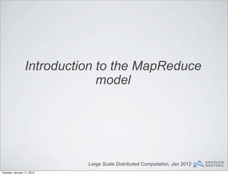 Introduction to the MapReduce
                              model




                            Large Scale Distributed Computation, Jan 2012
Tuesday, January 17, 2012
 