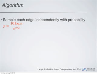 Algorithm

•Sample each edge independently with probability
    10 log n
 p=
     nc/2




                            Large Scale Distributed Computation, Jan 2012
Tuesday, January 17, 2012
 