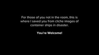 For those of you not in the room, this is
where I saved you from cliche images of
container ships in disaster.
You’re Welcome!
 