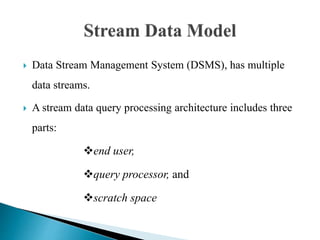  Data Stream Management System (DSMS), has multiple
data streams.
 A stream data query processing architecture includes three
parts:
end user,
query processor, and
scratch space
 