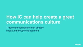 How IC can help create a great
communications culture
Three common factors can directly
impact employee engagement
 