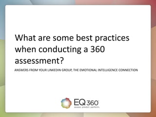 What are some best practices
when conducting a 360
assessment?
ANSWERS FROM YOUR LINKEDIN GROUP, THE EMOTIONAL INTELLIGENCE CONNECTION
 