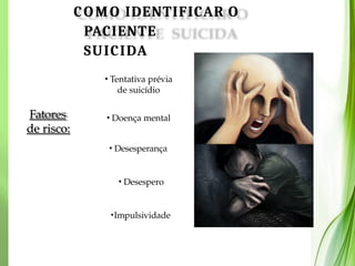 COMO IDENTIFICAR O
PACIENTE
SUICIDA
Fatores
de risco:
• Tentativa prévia
de suicídio
• Doença mental
• Desesperança
• Desespero
•Impulsividade
 