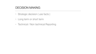 DECISION MAKING
• Strategic decision ( use facts )
• Long term or short term
• Technical / Non technical Reporting
 