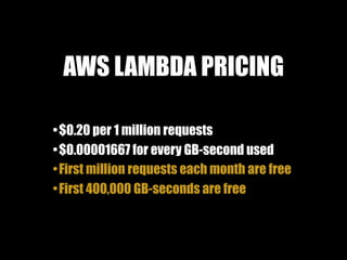 AWS LAMBDA PRICING
•$0.20 per 1 million requests
•$0.00001667 for every GB-second used
•First million requests each month are free
•First 400,000 GB-seconds are free
 