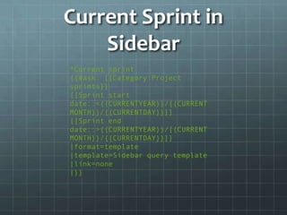 Current Sprint in Sidebar*Current sprint{{#ask: [[Category:Project sprints]][[Sprint start date::<{{CURRENTYEAR}}/{{CURRENTMONTH}}/{{CURRENTDAY}}]][[Sprint end date::>{{CURRENTYEAR}}/{{CURRENTMONTH}}/{{CURRENTDAY}}]]|format=template|template=Sidebar query template|link=none|}}