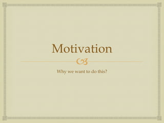 Motivation
    –
Why we want to do this?
 