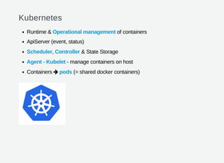 Kubernetes
Runtime & Operational management of containers
ApiServer (event, status)
Scheduler, Controller & State Storage
Agent - Kubelet - manage containers on host
Containers pods (= shared docker containers)
 