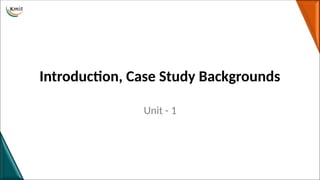 Introduction, Case Study Backgrounds
Unit - 1
 