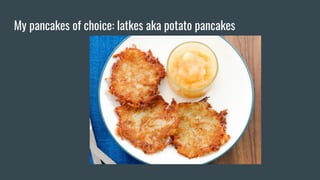 My pancakes of choice: latkes aka potato pancakes
 