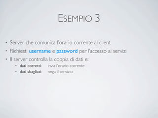 ESEMPIO 3

•   Server che comunica l’orario corrente al client
• Richiesti username e password per l’accesso ai servizi
• Il server controlla la coppia di dati e:
      • dati corretti:	

    invia l’orario corrente
      • dati sbagliati:	

   nega il servizio
 