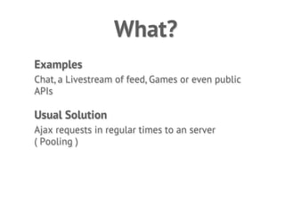 What?
Examples
Chat, a Livestream of feed, Games or even public
APIs

Usual Solution
Ajax requests in regular times to an server
( Pooling )
 