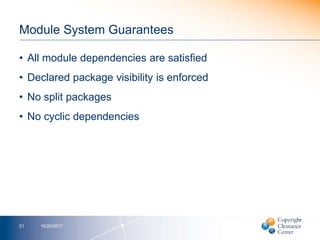 Module System Guarantees
• All module dependencies are satisfied
• Declared package visibility is enforced
• No split packages
• No cyclic dependencies
10/20/201721
 
