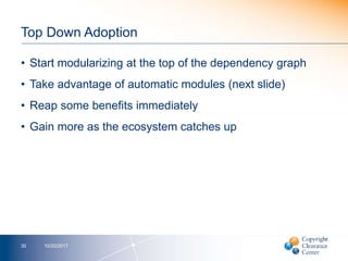 Top Down Adoption
• Start modularizing at the top of the dependency graph
• Take advantage of automatic modules (next slide)
• Reap some benefits immediately
• Gain more as the ecosystem catches up
10/20/201730
 
