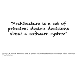 “Architecture is a set of
principal design decisions
about a software system”
Source: R. N. Taylor, N. Medvidovic, and E. M. Dashofy. 2009. Software Architecture: Foundations, Theory, and Practice.
Wiley Publishing.
 