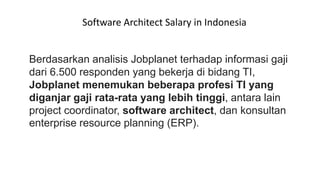 Berdasarkan analisis Jobplanet terhadap informasi gaji
dari 6.500 responden yang bekerja di bidang TI,
Jobplanet menemukan beberapa profesi TI yang
diganjar gaji rata-rata yang lebih tinggi, antara lain
project coordinator, software architect, dan konsultan
enterprise resource planning (ERP).
Software Architect Salary in Indonesia
 