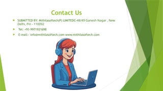 Contact Us
 SUBMITTED BY: Mithilasoftech(P) LIMITEDC-48/49 Ganesh Nagar , New
Delhi, Pin - 110092
 Tel: +91-9971921698
 E-mail:- info@mithilasoftech.com www.mithilasoftech.com
 