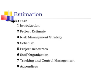 Estimation
Project Plan
1 Introduction
2 Project Estimate
3 Risk Management Strategy
4 Schedule
5 Project Resources
6 Staff Organization
7 Tracking and Control Management
8 Appendices

 