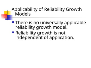 Applicability of Reliability Growth
Models
 There is no universally applicable
reliability growth model.
 Reliability growth is not
independent of application.
 