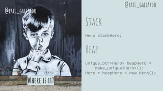 Where is it?
Stack
Hero stackHero;
Heap
unique_ptr<Hero> heapHero =
make_unique<Hero>();
Hero * heapHero = new Hero();
@pati_gallardo
@pati_gallardo
 