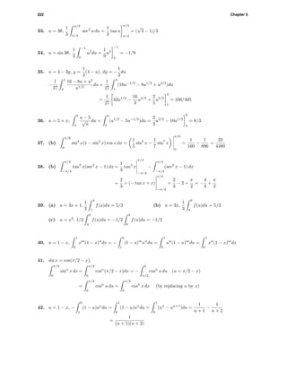 222 Chapter 5
33. u = 3θ,
1
3
π/3
π/4
sec2
u du =
1
3
tan u
π/3
π/4
= (
√
3 − 1)/3
34. u = sin 3θ,
1
3
−1
0
u2
du =
1
9
u3
−1
0
= −1/9
35. u = 4 − 3y, y =
1
3
(4 − u), dy = −
1
3
du
−
1
27
1
4
16 − 8u + u2
u1/2
du =
1
27
4
1
(16u−1/2
− 8u1/2
+ u3/2
)du
=
1
27
32u1/2
−
16
3
u3/2
+
2
5
u5/2
4
1
= 106/405
36. u = 5 + x,
9
4
u − 5
√
u
du =
9
4
(u1/2
− 5u−1/2
)du =
2
3
u3/2
− 10u1/2
9
4
= 8/3
37. (b)
π/6
0
sin4
x(1 − sin2
x) cos x dx =
1
5
sin5
x −
1
7
sin7
x
π/6
0
=
1
160
−
1
896
=
23
4480
38. (b)
π/4
−π/4
tan2
x(sec2
x − 1) dx =
1
3
tan3
x
π/4
−π/4
−
π/4
−π/4
(sec2
x − 1) dx
=
2
3
+ (− tan x + x)
π/4
−π/4
=
2
3
− 2 +
π
2
= −
4
3
+
π
2
39. (a) u = 3x + 1,
1
3
4
1
f(u)du = 5/3 (b) u = 3x,
1
3
9
0
f(u)du = 5/3
(c) u = x2
, 1/2
0
4
f(u)du = −1/2
4
0
f(u)du = −1/2
40. u = 1 − x,
1
0
xm
(1 − x)n
dx = −
0
1
(1 − u)m
un
du =
1
0
un
(1 − u)m
du =
1
0
xn
(1 − x)m
dx
41. sin x = cos(π/2 − x),
π/2
0
sinn
x dx =
π/2
0
cosn
(π/2 − x)dx = −
0
π/2
cosn
u du (u = π/2 − x)
=
π/2
0
cosn
u du =
π/2
0
cosn
x dx (by replacing u by x)
42. u = 1 − x, −
0
1
(1 − u)un
du =
1
0
(1 − u)un
du =
1
0
(un
− un+1
)du =
1
n + 1
−
1
n + 2
=
1
(n + 1)(n + 2)
 