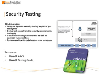 Security Testing
Resources:
• OWASP ASVS
• OWASP Testing Guide
SDL Integration:
• Integrate dynamic security testing as part of you
test cycles
• Derive test cases from the security requirements
that apply
• Check business logic soundness as well as
common vulnerabilities
• Review results with stakeholders prior to release
75
 