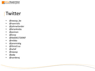 Twitter
• @owasp_be
• @ivanristic
• @johnwilander
• @briankrebs
• @psiinon
• @krvw
• @0x6D6172696F
• @mikko
• @jeremiahg
• @DinisCruz
• @w3af
• @owasp
• @pdp
• @vanderaj
 