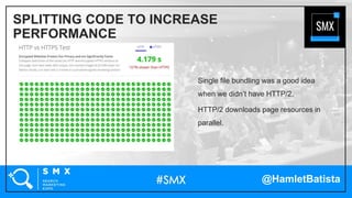 @HamletBatista
Single file bundling was a good idea
when we didn’t have HTTP/2.
HTTP/2 downloads page resources in
parallel.
SPLITTING CODE TO INCREASE
PERFORMANCE
 
