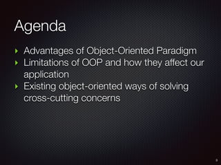 Agenda
‣ Advantages of Object-Oriented Paradigm
‣ Limitations of OOP and how they affect our
application
‣ Existing object-oriented ways of solving
cross-cutting concerns
3
 