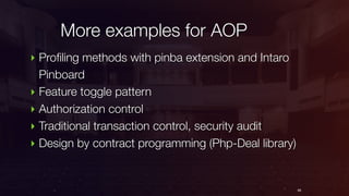 More examples for AOP
66
‣ Profiling methods with pinba extension and Intaro
Pinboard
‣ Feature toggle pattern
‣ Authorization control
‣ Traditional transaction control, security audit
‣ Design by contract programming (Php-Deal library)
 