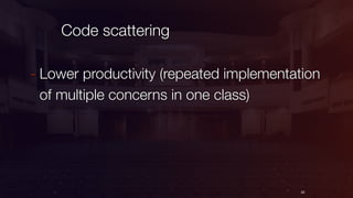 Code scattering
22
- Lower productivity (repeated implementation
of multiple concerns in one class)
 