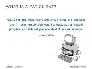 Eric Lubow @elubow #CassandraSummit
A fat client (also called heavy, rich, or thick client) is a computer
(client) in client–server architecture or networks that typically
provides rich functionality independent of the central server.
— Wikipedia
WHAT IS A FAT CLIENT?
 