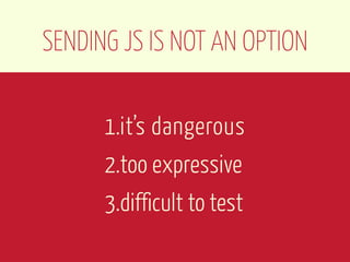 SENDING JS IS NOT AN OPTION

      1.it’s dangerous
      2.too expressive
      3.difficult to test
 