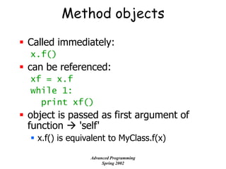 Method objects
 Called immediately:
x.f()
 can be referenced:
xf = x.f
while 1:
print xf()
 object is passed as first argument of
function  'self'
 x.f() is equivalent to MyClass.f(x)
Advanced Programming
Spring 2002
 