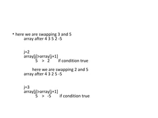 • here we are swapping 3 and 5
array after 4 3 5 2 -5
j=2
array[j]>array[j+1]
5 > 2 if condition true
here we are swapping 2 and 5
array after 4 3 2 5 -5
j=3
array[j]>array[j+1]
5 > -5 if condition true
 