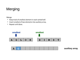 auxiliary array
smallest smallest
A G L O R H I M S T
A
Merging
•Merge.
• Keep track of smallest element in each sorted half.
• Insert smallest of two elements into auxiliary array.
• Repeat until done.
G
 