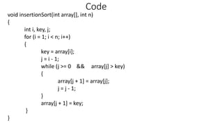 Code
void insertionSort(int array[], int n)
{
int i, key, j;
for (i = 1; i < n; i++)
{
key = array[i];
j = i - 1;
while (j >= 0 && array[j] > key)
{
array[j + 1] = array[j];
j = j - 1;
}
array[j + 1] = key;
}
}
 