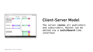 Spacebrew Workshop - NYU ITP - Brett Renfer
Client-Server Model
The server routes all publishers
and subscribers. Routes can be
edited via a switchboard-like
interface
 