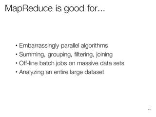 MapReduce is good for...
• Embarrassingly parallel algorithms
• Summing, grouping, filtering, joining
• Off-line batch jobs on massive data sets
• Analyzing an entire large dataset
41
 