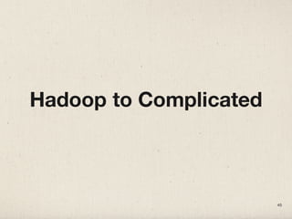 Hadoop to Complicated
45
 