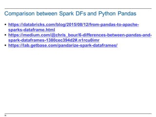 39
Comparison  between  Spark  DFs  and  Python  Pandas
§ https://databricks.com/blog/2015/08/12/from-­pandas-­to-­apache-­
sparks-­dataframe.html
§ https://medium.com/@chris_bour/6-­differences-­between-­pandas-­and-­
spark-­dataframes-­1380cec394d2#.n1rcu0imr
§ https://lab.getbase.com/pandarize-­spark-­dataframes/
 