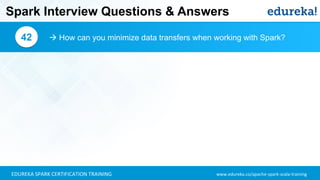 www.edureka.co/apache-spark-scala-trainingEDUREKA SPARK CERTIFICATION TRAINING
Spark Interview Questions & Answers
 How can you minimize data transfers when working with Spark?42
 