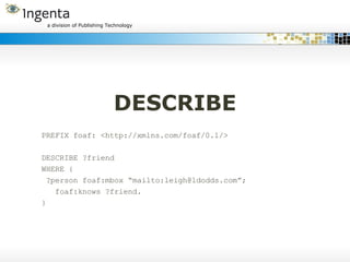 DESCRIBE PREFIX foaf: <http://xmlns.com/foaf/0.1/> DESCRIBE ?friend  WHERE { ?person foaf:mbox “mailto:leigh@ldodds.com”; foaf:knows ?friend. } 