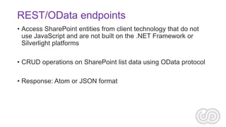 REST/OData endpoints
• Access SharePoint entities from client technology that do not
use JavaScript and are not built on the .NET Framework or
Silverlight platforms
• CRUD operations on SharePoint list data using OData protocol
• Response: Atom or JSON format

 