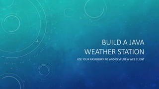 BUILD A JAVA
WEATHER STATION
USE YOUR RASPBERRY PI2 AND DEVELOP A WEB CLIENT
 