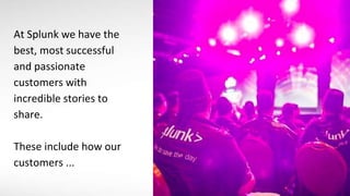 3
At Splunk we have the
best, most successful
and passionate
customers with
incredible stories to
share.
These include how our
customers ...
 