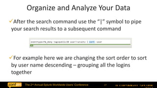 After the search command use the “|” symbol to pipe your search results to a subsequent command For example here we are changing the sort order to sort by user name descending – grouping all the logins together Organize and Analyze Your Data 